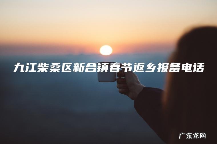 九江柴桑区新合镇春节返乡报备电话 九江柴桑区新合镇春节返乡报备电话