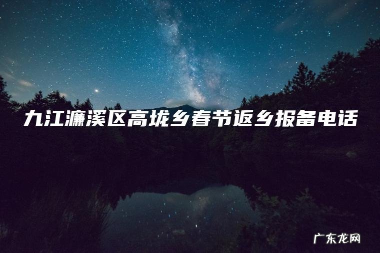 九江濂溪区高垅乡春节返乡报备电话 九江濂溪区高垅乡春节返乡报备电话
