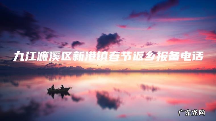 九江濂溪区新港镇春节返乡报备电话 九江濂溪区新港镇春节返乡报备电话