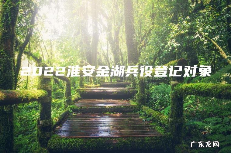 2022淮安金湖兵役登记对象 2022淮安金湖兵役登记对象