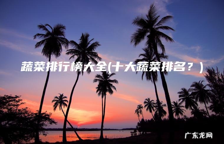 蔬菜排行榜大全(十大蔬菜排名？)
