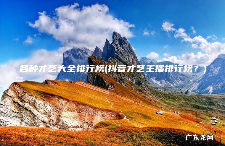 各种才艺大全排行榜(抖音才艺主播排行榜?) 抖音才艺主播排行榜? 各种才艺大全排行榜