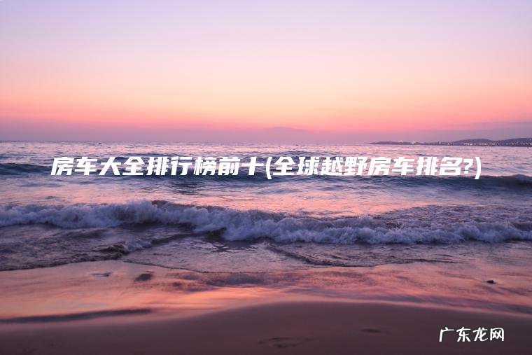 房车大全排行榜前十(全球越野房车排名?) 全球越野房车排名? 房车大全排行榜前十