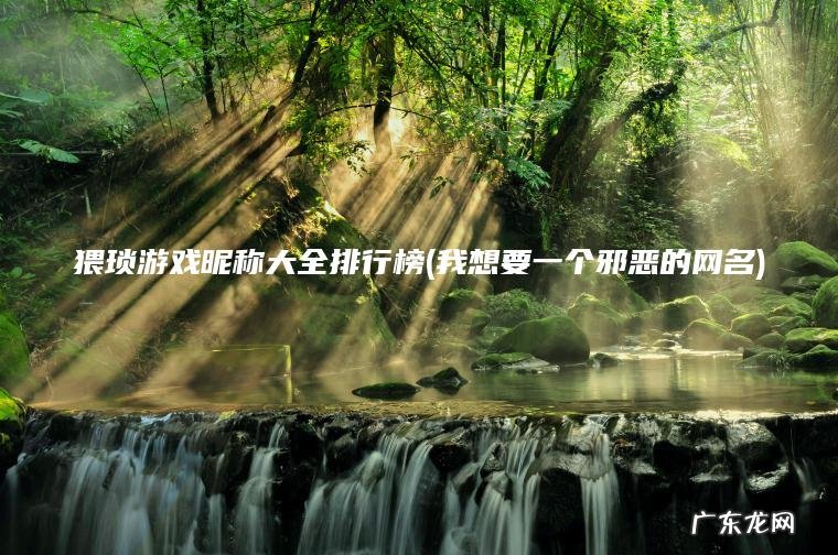 猥琐游戏昵称大全排行榜(我想要一个邪恶的网名) 我想要一个邪恶的网名 猥琐游戏昵称大全排行榜