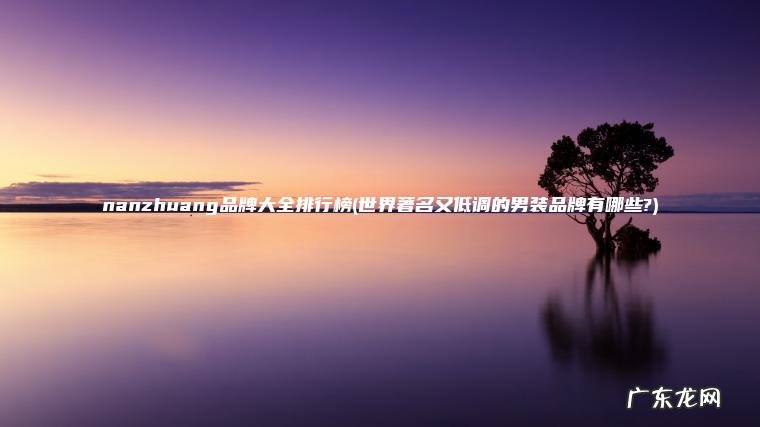 nanzhuang品牌大全排行榜(世界著名又低调的男装品牌有哪些?) 世界著名又低调的男装品牌有哪些? nanzhuang品牌大全排行榜