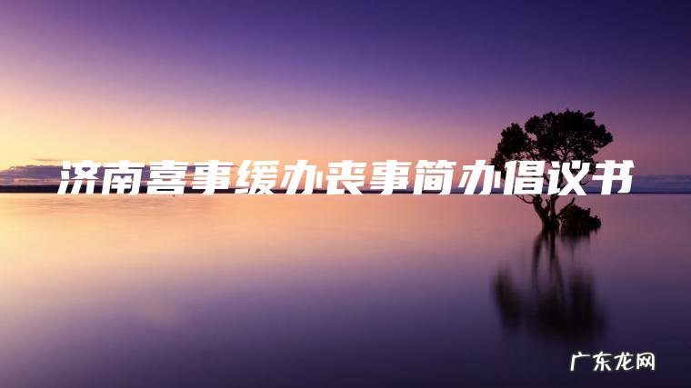 济南喜事缓办丧事简办倡议书