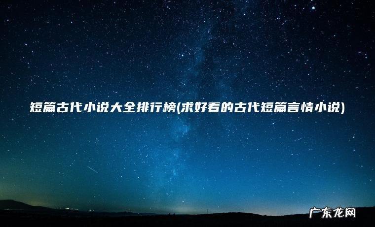 短篇古代小说大全排行榜(求好看的古代短篇言情小说) 求好看的古代短篇言情小说 短篇古代小说大全排行榜