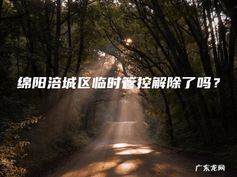 绵阳涪城区临时管控解除了吗? 绵阳涪城区临时管控解除了吗?