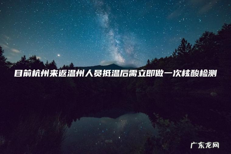 目前杭州来返温州人员抵温后需立即做一次核酸检测 目前杭州来返温州人员抵温后需立即做一次核酸检测