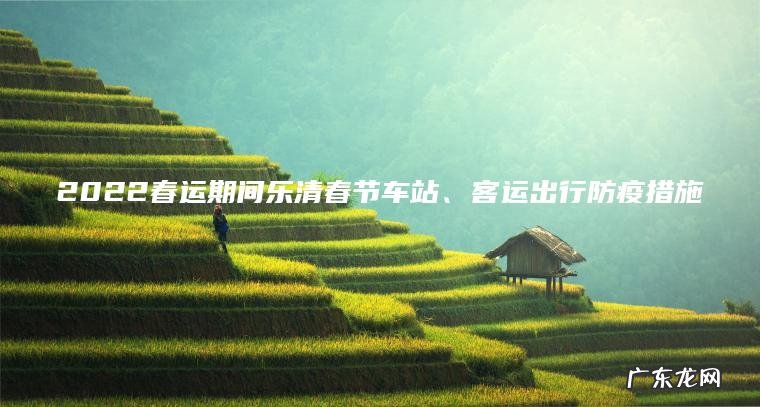 2022春运期间乐清春节车站、客运出行防疫措施 2022春运期间乐清春节车站、客运出行防疫措施