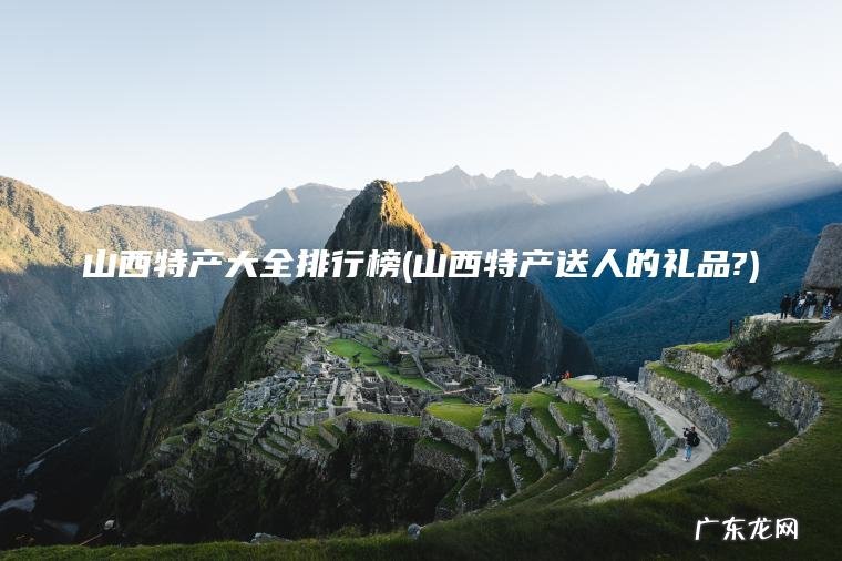 山西特产送人的礼品? 山西特产大全排行榜