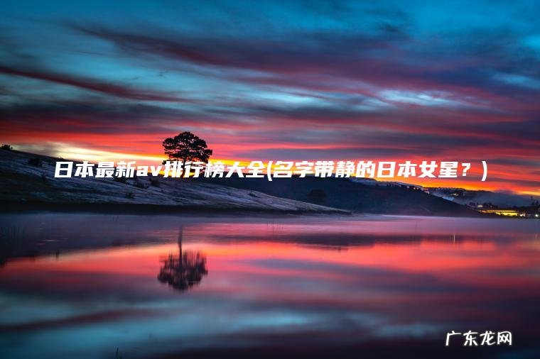 日本最新av排行榜大全(名字带静的日本女星?) 名字带静的日本女星? 日本最新av排行榜大全