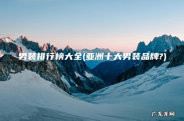 男装排行榜大全(亚洲十大男装品牌?) 亚洲十大男装品牌? 男装排行榜大全