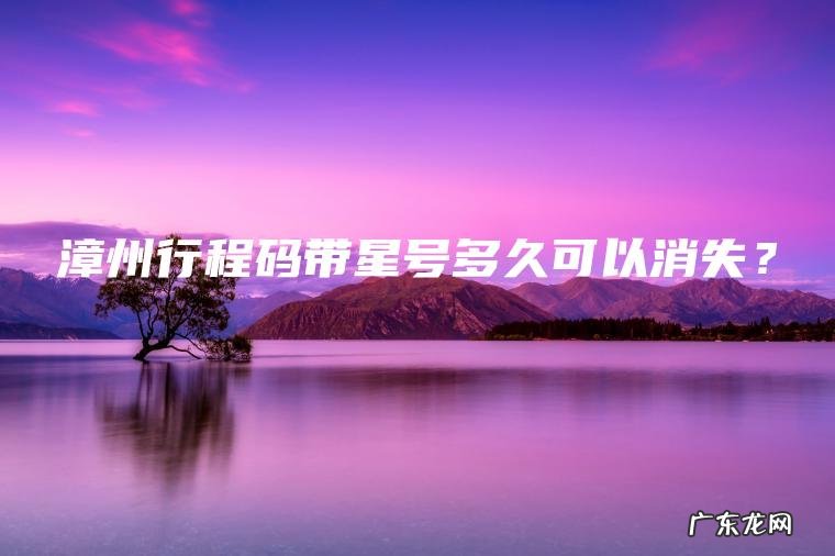 漳州行程码带星号多久可以消失? 漳州行程码带星号多久可以消失?