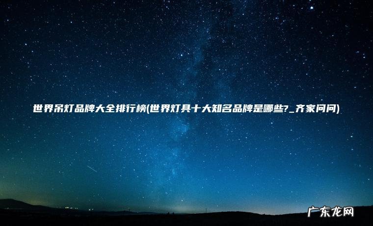 世界吊灯品牌大全排行榜(世界灯具十大知名品牌是哪些?_齐家问问) 世界灯具十大知名品牌是哪些?_齐家问问 世界吊灯品牌大全排行榜
