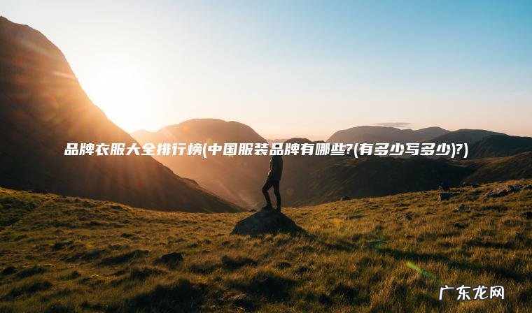 品牌衣服大全排行榜(中国服装品牌有哪些?(有多少写多少)?) 中国服装品牌有哪些?(有多少写多少 品牌衣服大全排行榜?)