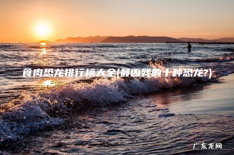 食肉恐龙排行榜大全(最凶残的十种恐龙?) 最凶残的十种恐龙? 食肉恐龙排行榜大全