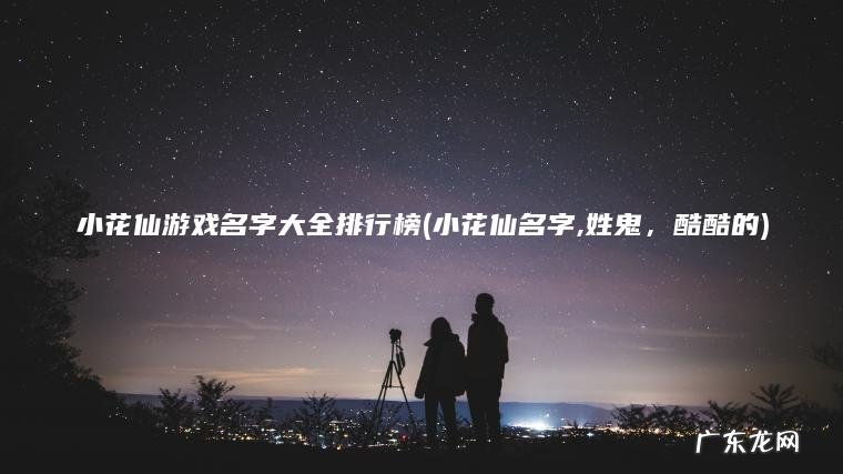 小花仙游戏名字大全排行榜(小花仙名字,姓鬼 , 酷酷的) 小花仙名字,姓鬼,酷酷的 小花仙游戏名字大全排行榜
