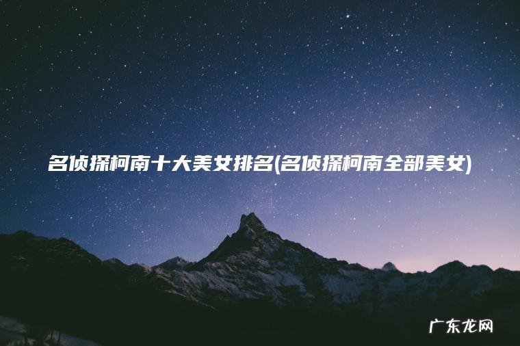 名侦探柯南十大美女排名(名侦探柯南全部美女) 名侦探柯南全部美女 名侦探柯南十大美女排名