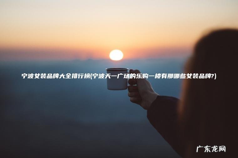 宁波女装品牌大全排行榜(宁波天一广场的乐购一楼有那哪些女装品牌?) 宁波天一广场的乐购一楼有那哪些女装品牌? 宁波女装品牌大全排行榜