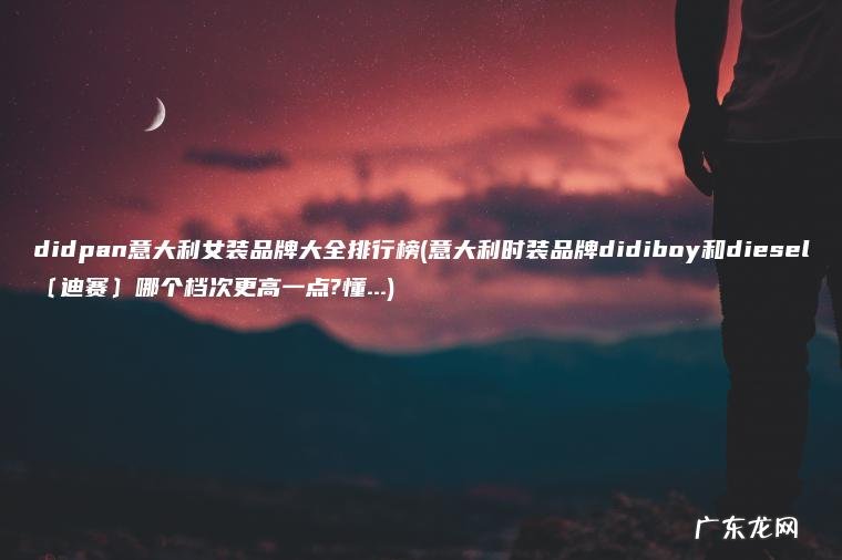 意大利时装品牌didiboy和diesel〔迪赛〕哪个档次更高一点?懂… didpan意大利女装品牌大全排行榜
