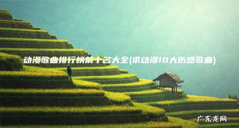 求动漫10大伤感歌曲 动漫歌曲排行榜前十名大全