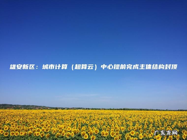 雄安新区:城市计算(超算云)中心提前完成主体结构封顶 超算云 雄安新区:城市计算中心提前完成主体结构封顶