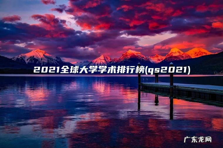 2021全球大学学术排行榜(qs2021) qs2021 2021全球大学学术排行榜