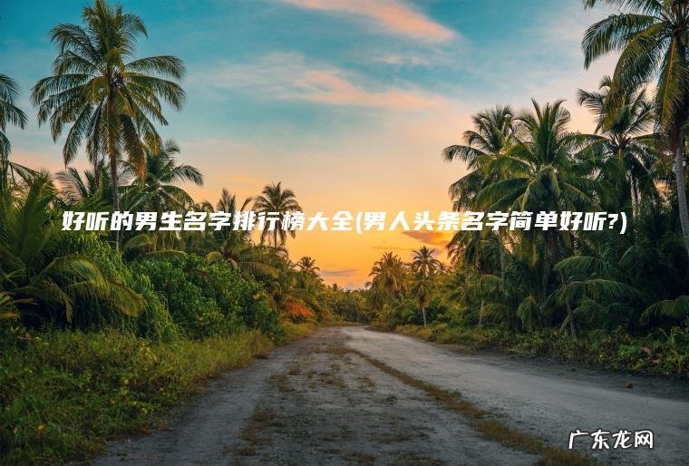 男人头条名字简单好听? 好听的男生名字排行榜大全
