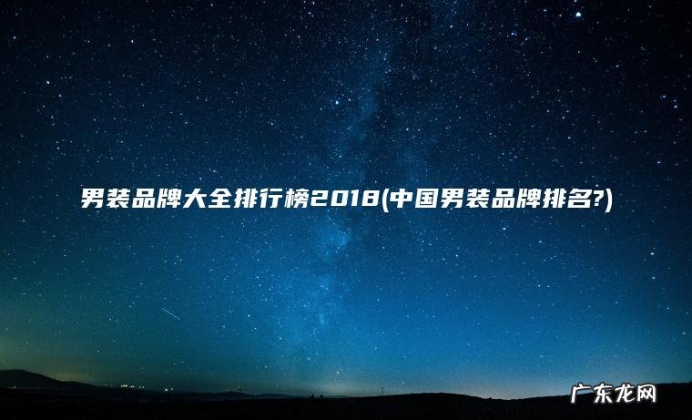 男装品牌大全排行榜2018(中国男装品牌排名?) 中国男装品牌排名? 男装品牌大全排行榜2018