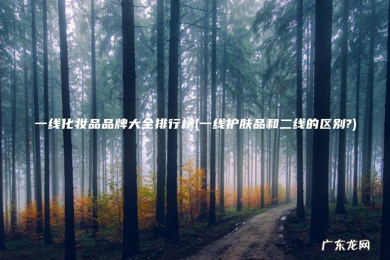 一线化妆品品牌大全排行榜(一线护肤品和二线的区别?) 一线护肤品和二线的区别? 一线化妆品品牌大全排行榜