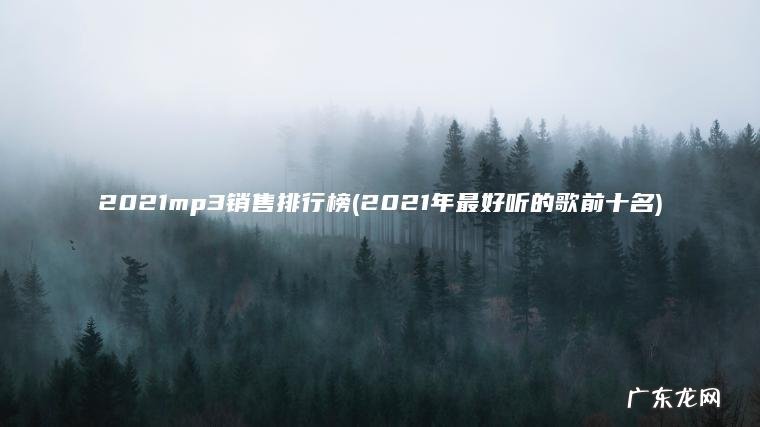 2021mp3销售排行榜(2021年最好听的歌前十名) 2021年最好听的歌前十名 2021mp3销售排行榜