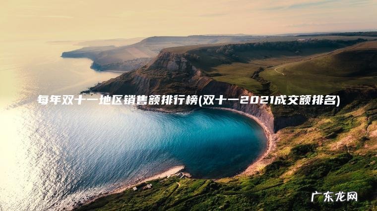 每年双十一地区销售额排行榜(双十一2021成交额排名) 双十一2021成交额排名 每年双十一地区销售额排行榜