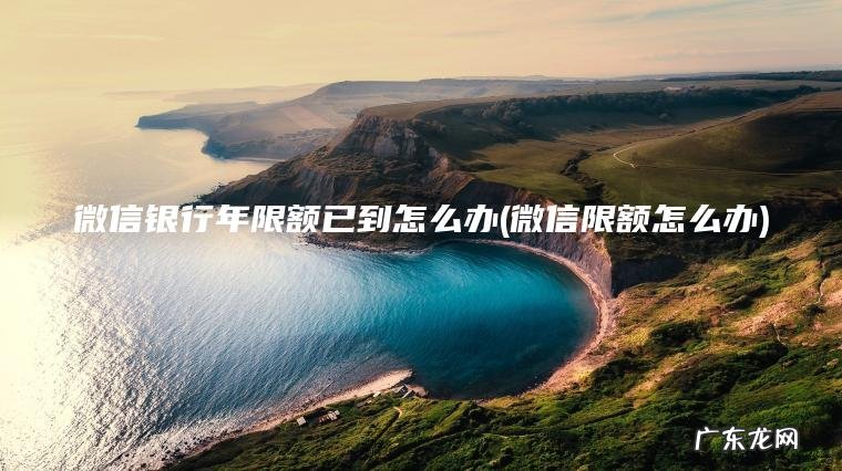 微信银行年限额已到怎么办(微信限额怎么办)