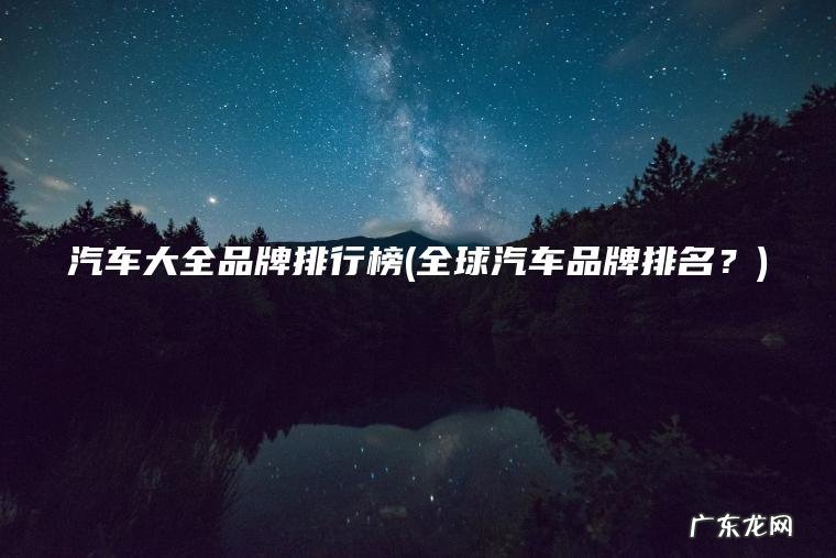 汽车大全品牌排行榜(全球汽车品牌排名?) 全球汽车品牌排名? 汽车大全品牌排行榜