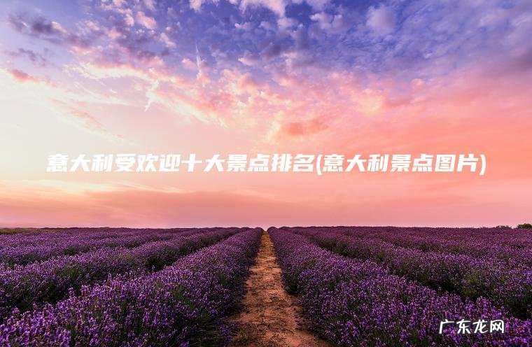 意大利受欢迎十大景点排名(意大利景点图片) 意大利景点图片 意大利受欢迎十大景点排名