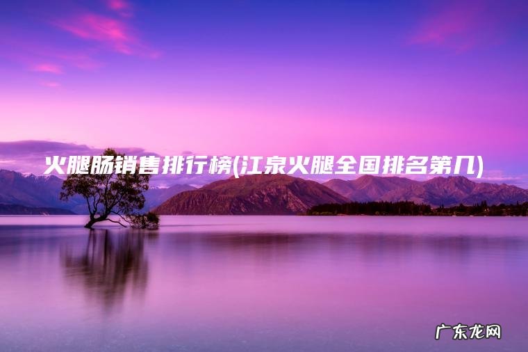 火腿肠销售排行榜(江泉火腿全国排名第几) 江泉火腿全国排名第几 火腿肠销售排行榜