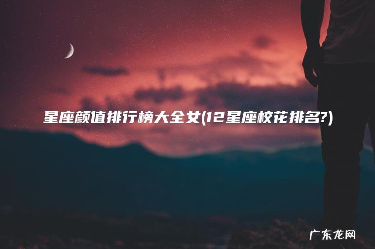 星座颜值排行榜大全女(12星座校花排名?) 12星座校花排名? 星座颜值排行榜大全女