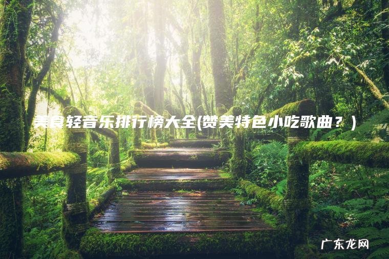 美食轻音乐排行榜大全(赞美特色小吃歌曲?) 赞美特色小吃歌曲? 美食轻音乐排行榜大全