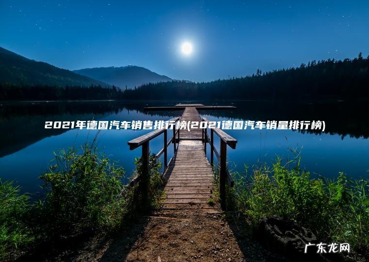 2021年德国汽车销售排行榜(2021德国汽车销量排行榜) 2021德国汽车销量排行榜 2021年德国汽车销售排行榜