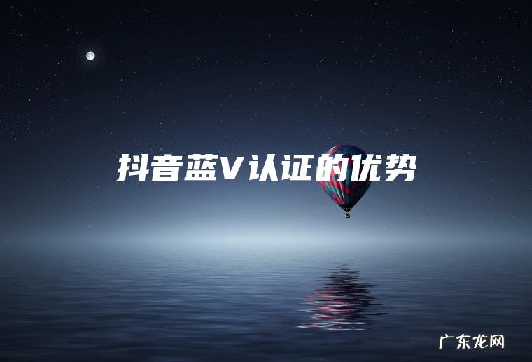 抖音蓝V认证的优势 抖音蓝V认证的优势