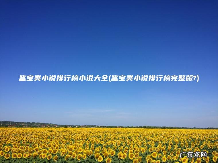 鉴宝类小说排行榜小说大全(鉴宝类小说排行榜完整版?) 鉴宝类小说排行榜完整版? 鉴宝类小说排行榜小说大全