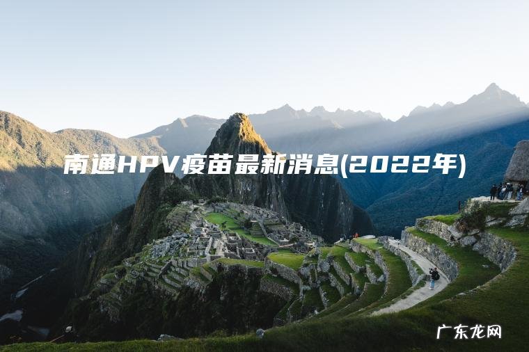 南通HPV疫苗最新消息(2022年) 2022年 南通HPV疫苗最新消息