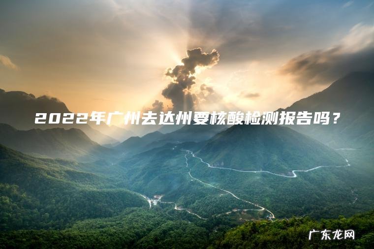 2022年广州去达州要核酸检测报告吗? 2022年广州去达州要核酸检测报告吗?