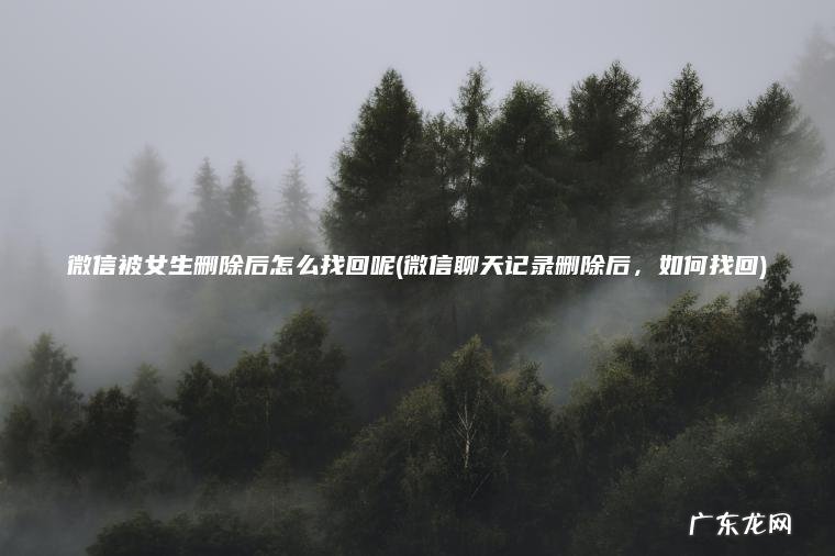 微信聊天记录删除后，如何找回 微信被女生删除后怎么找回呢