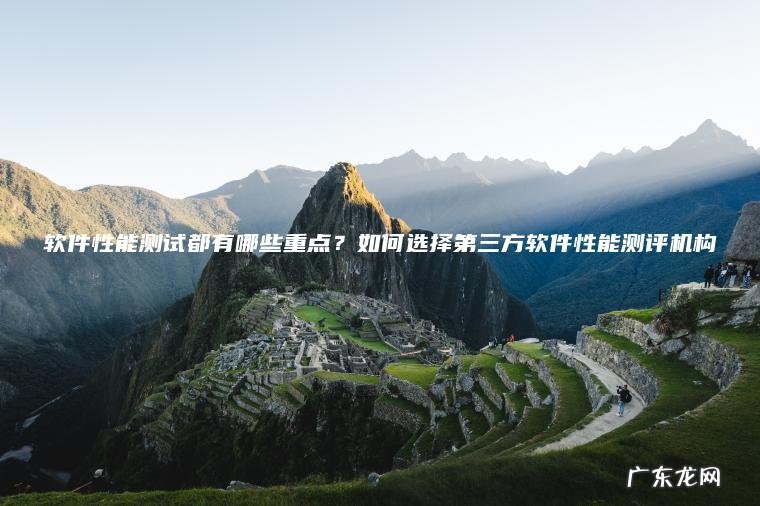 软件性能测试都有哪些重点?如何选择第三方软件性能测评机构 软件性能测试都有哪些重点?如何选择第三方软件性能测评机构