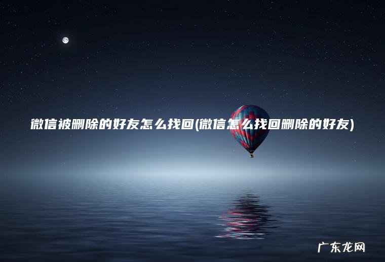 微信被删除的好友怎么找回(微信怎么找回删除的好友)