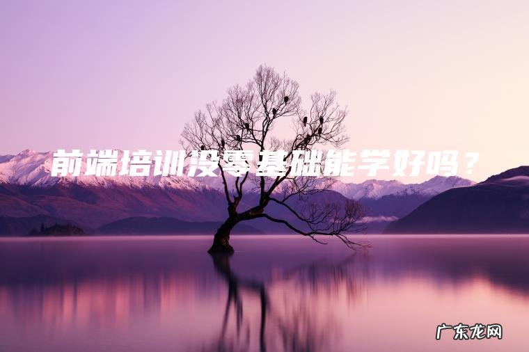 前端培训没零基础能学好吗? 前端培训没零基础能学好吗?