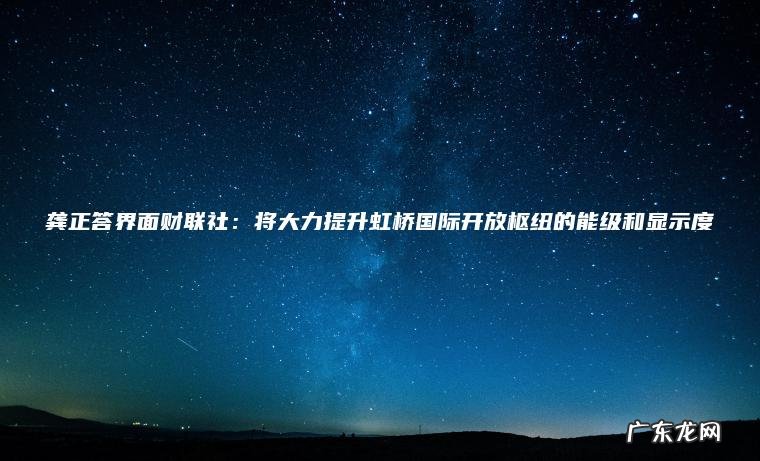龚正答界面财联社:将大力提升虹桥国际开放枢纽的能级和显示度 龚正答界面财联社:将大力提升虹桥国际开放枢纽的能级和显示度