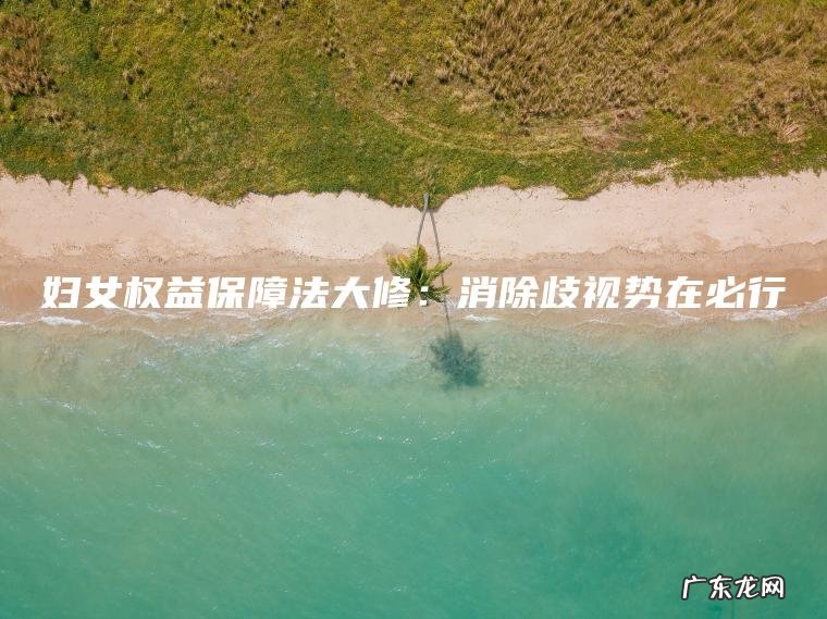 妇女权益保障法大修:消除歧视势在必行 妇女权益保障法大修:消除歧视势在必行